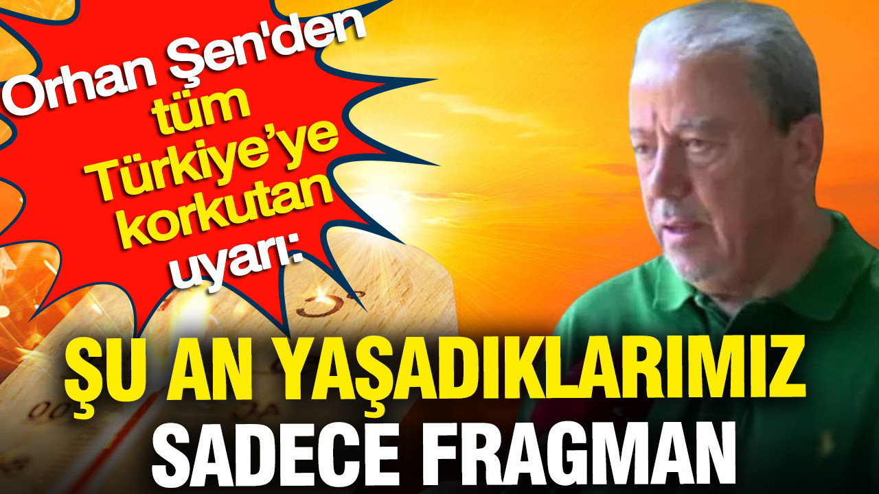 Orhan Şen'den tüm Türkiye’ye korkutan uyarı: Şu an yaşadıkla