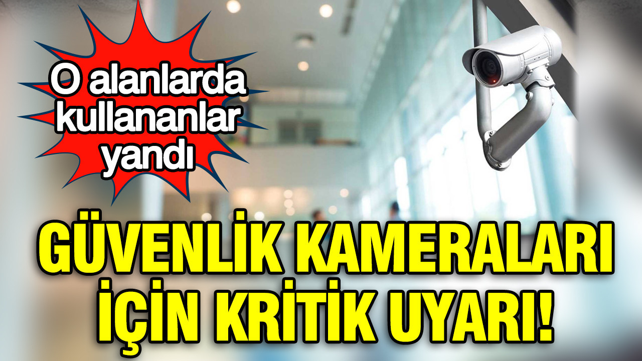 Güvenlik kameraları için kritik uyarı: O alanlarda kullananl