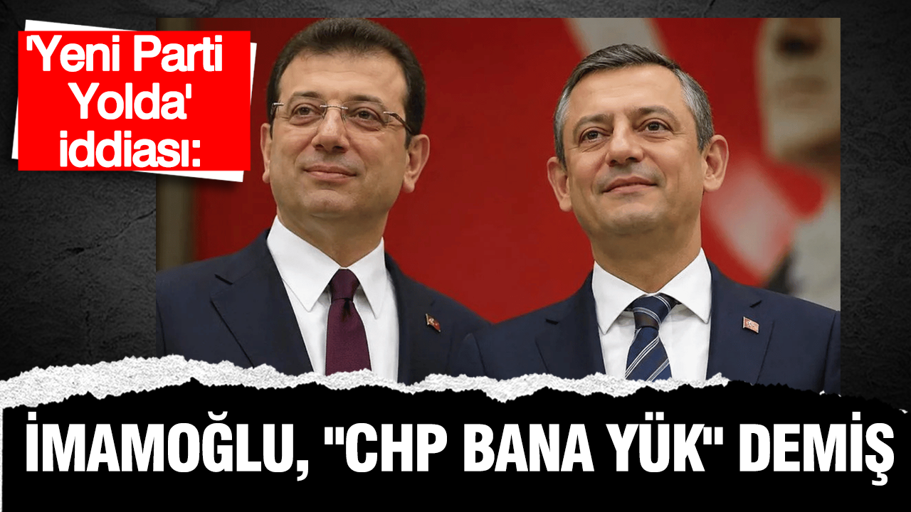 İddia: Ekrem İmamoğlu ' CHP bana' yük' demiş