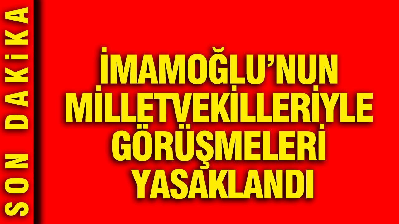 İmamoğlu’nun milletvekilleriyle görüşmeleri yasakl