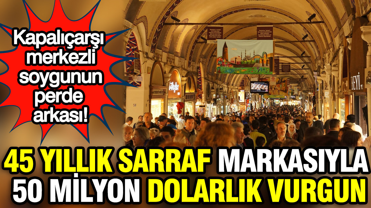 Kapalıçarşı merkezli vurgunun perde arkası: 45 yıllık sarraf