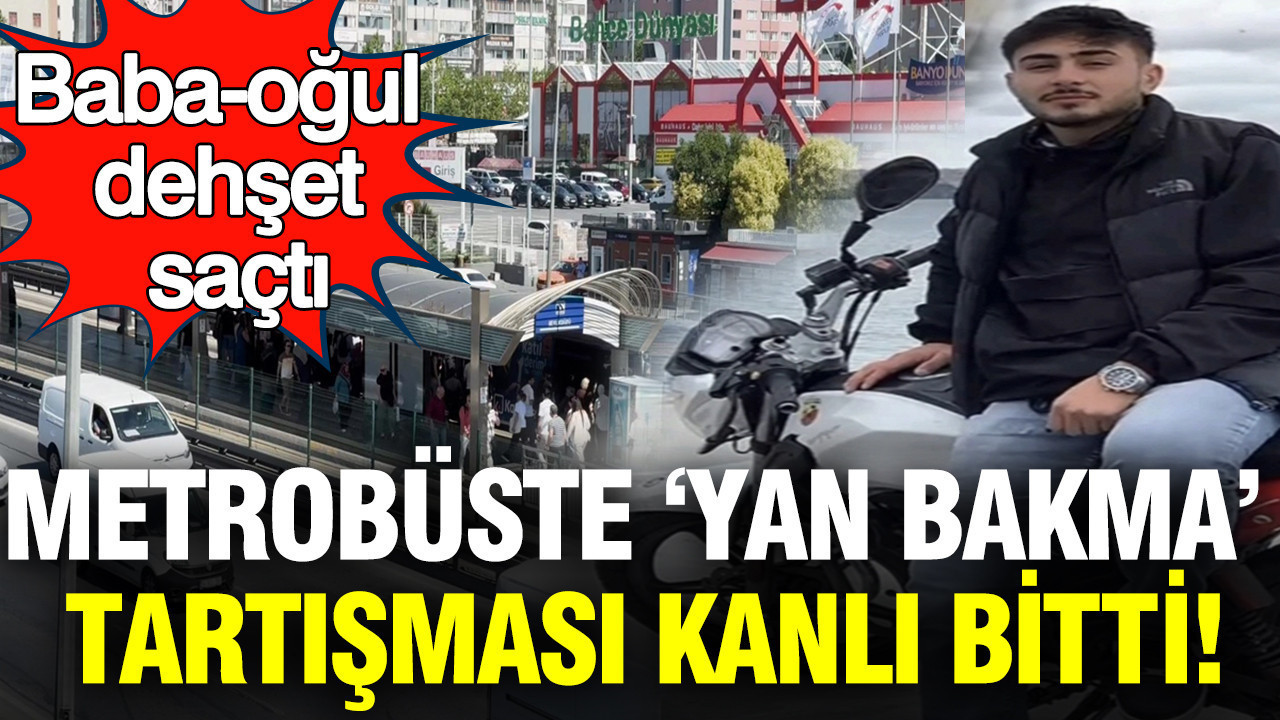 Metrobüste ‘Yan bakma’ tartışması kanlı bitti: Baba-oğul deh