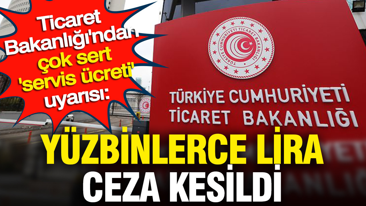 Ticaret Bakanlığı'ndan çok sert 'servis ücreti' uy