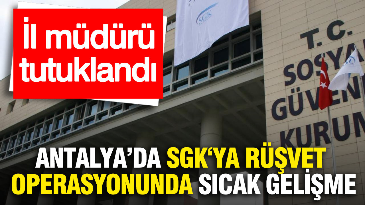 Antalya'da SGK‘ya rüşvet operasyonunda sıcak gelişme: İl müd