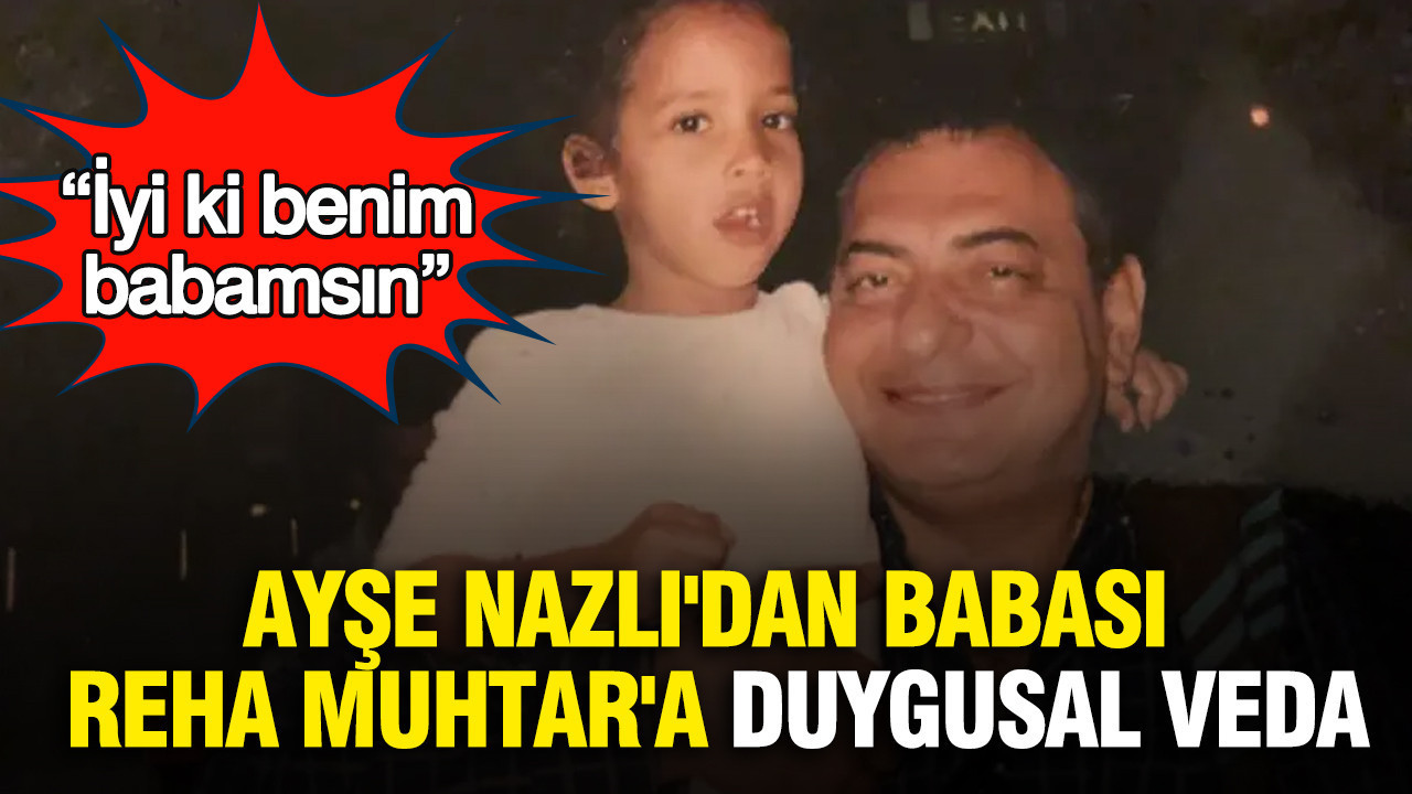 Ayşe Nazlı'dan babası Reha Muhtar'a duygusal veda: “İyi ki b