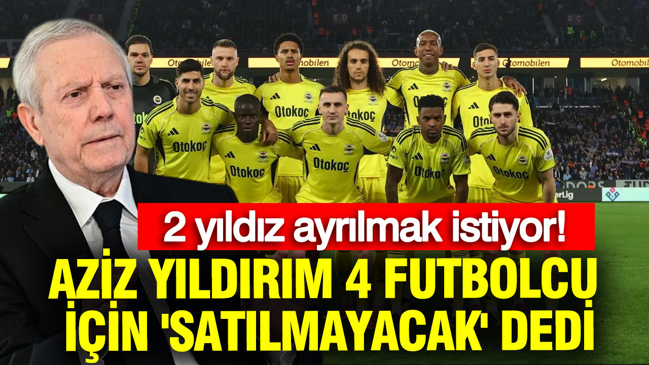 Aziz Yıldırım 4 futbolcu için 'satılmayacak' dedi: 2 yıldız 