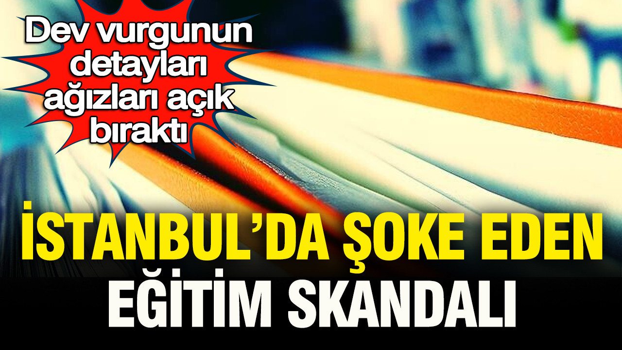 İstanbul'da büyük eğitim skandalı: Dev vurgunun detayları ağ