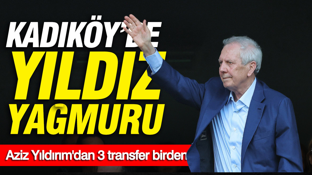 Kadıköy'de yıldız yağmuru: Aziz Yıldırım'dan 3 dev transfer 