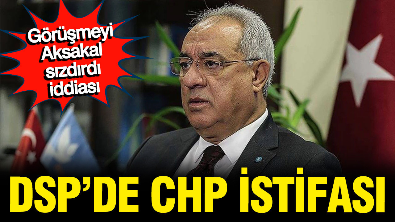 DSP'de CHP istifası: Görüşmeyi Önder Aksakal mı sı