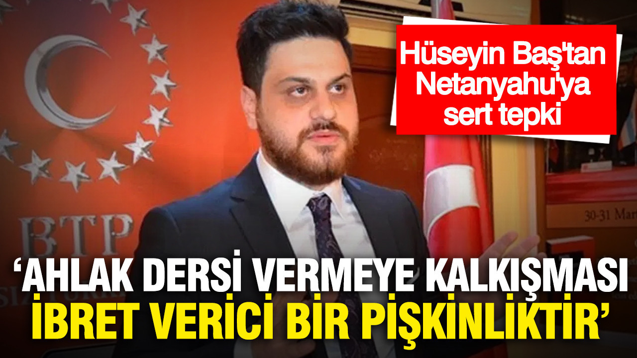 Hüseyin Baş'tan Netanyahu'ya sert tepki: "Ahlak de