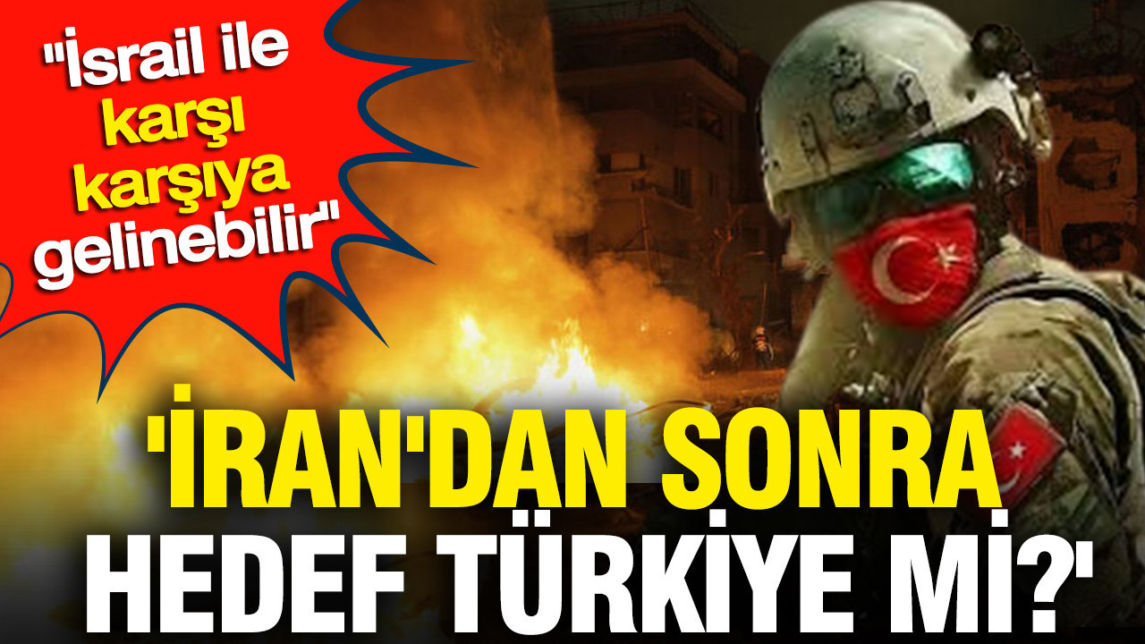'İran'dan sonra hedef Türkiye' İsrail ile karşı karşıya geli