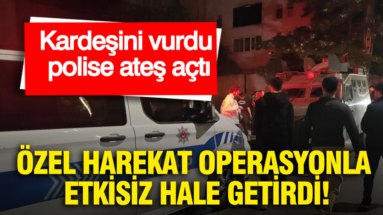 Kardeşini vurdu, polise ateş açtı: Özel harekat operasyonla 