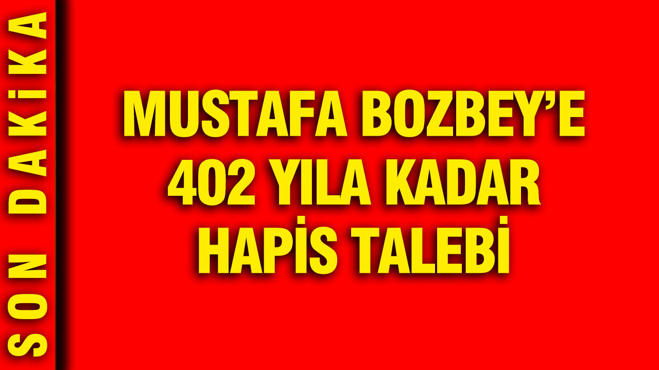 Mustafa Bozbey’e 402 yıla kadar hapis talebi