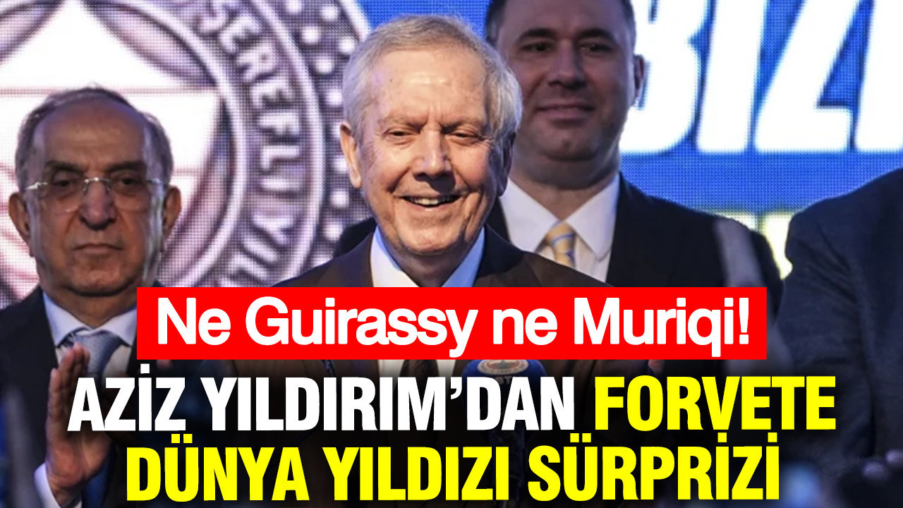 Ne Guirassy ne Muriqi! Aziz Yıldırım’dan forvete dünya yıldı