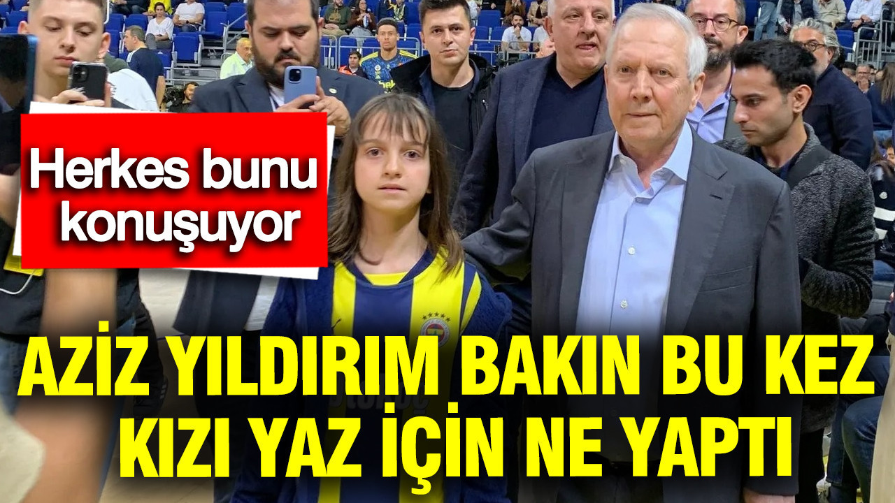 Aziz Yıldırım bakın bu kez kızı Yaz için ne yaptı: Herkes bu