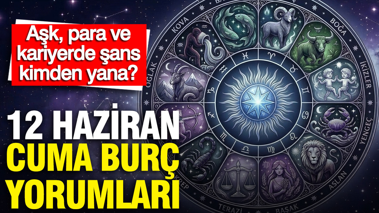 12 Haziran Cuma günlük burç yorumları: Aşk, para ve kariyerd