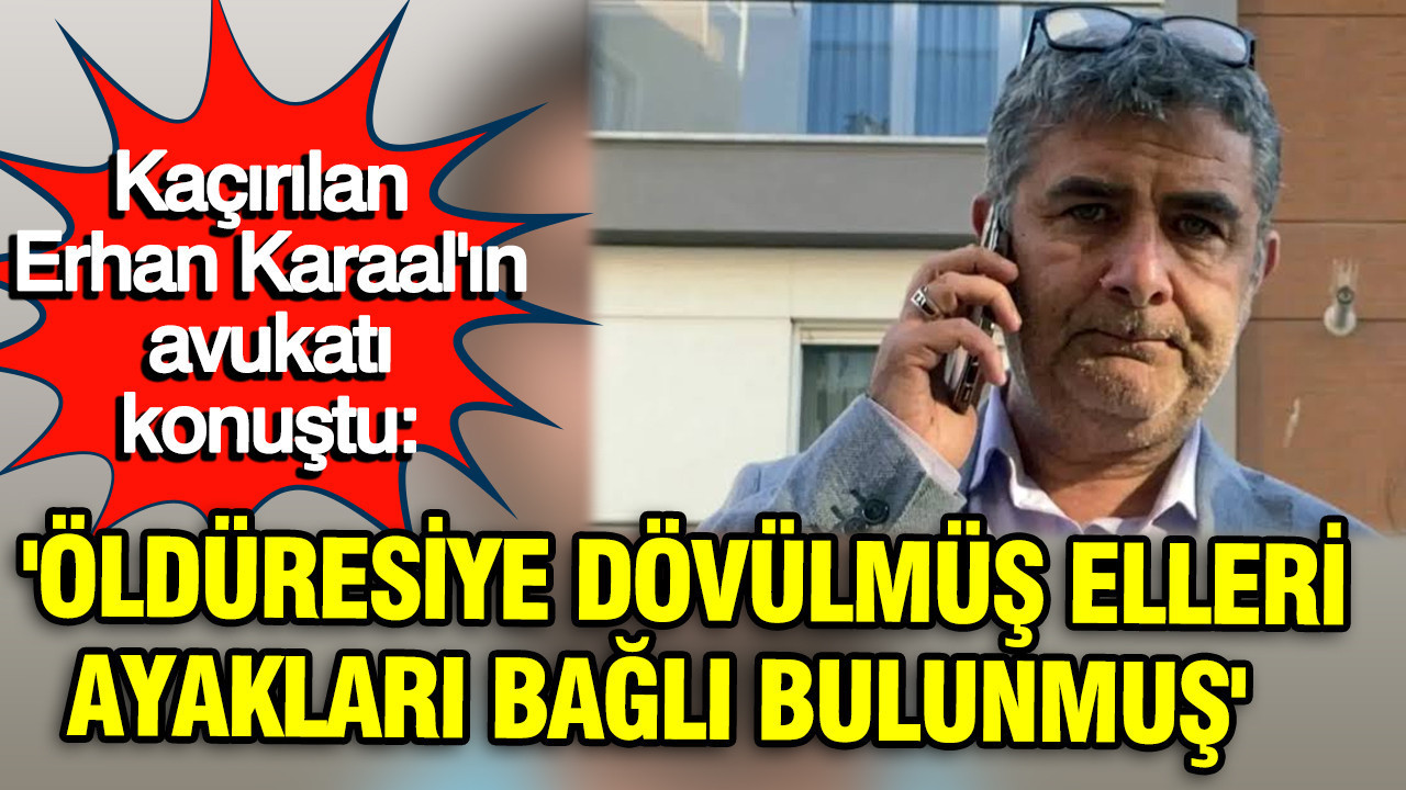 Kaçırılan Erhan Karaal'ın avukatı konuştu: 'Öldüresiye dövülmüş elleri, ayakları bağlı bulunmuş'