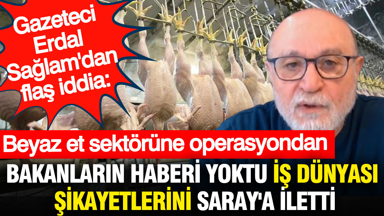 Gazeteci Erdal Sağlam'dan flaş iddia: Beyaz et sektörüne operasyondan bakanların haberi yoktu