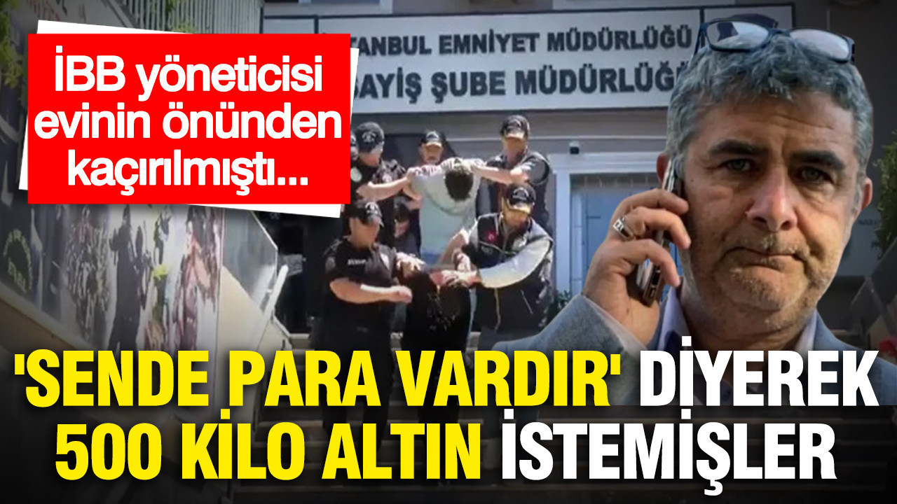 İBB yöneticisi evinin önünden kaçırılmıştı...Karaal'dan 'sende para vardır' diyerek 500 kilo altın istemişler