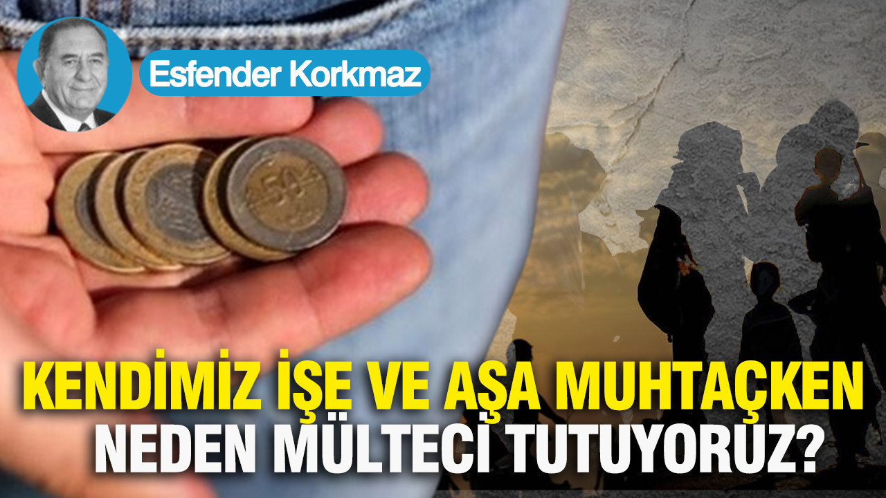 Kendimiz işe ve aşa muhtaçken, neden mülteci tutuyoruz?