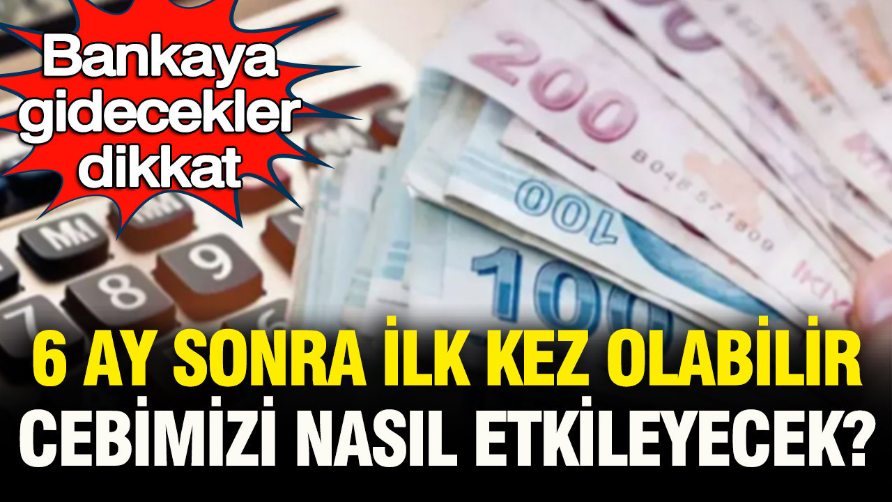 Bankaya gidecekler dikkat: Piyasalarda 6 ay sonra bir ilk olabilir… Cebimizi nasıl etkileyecek?