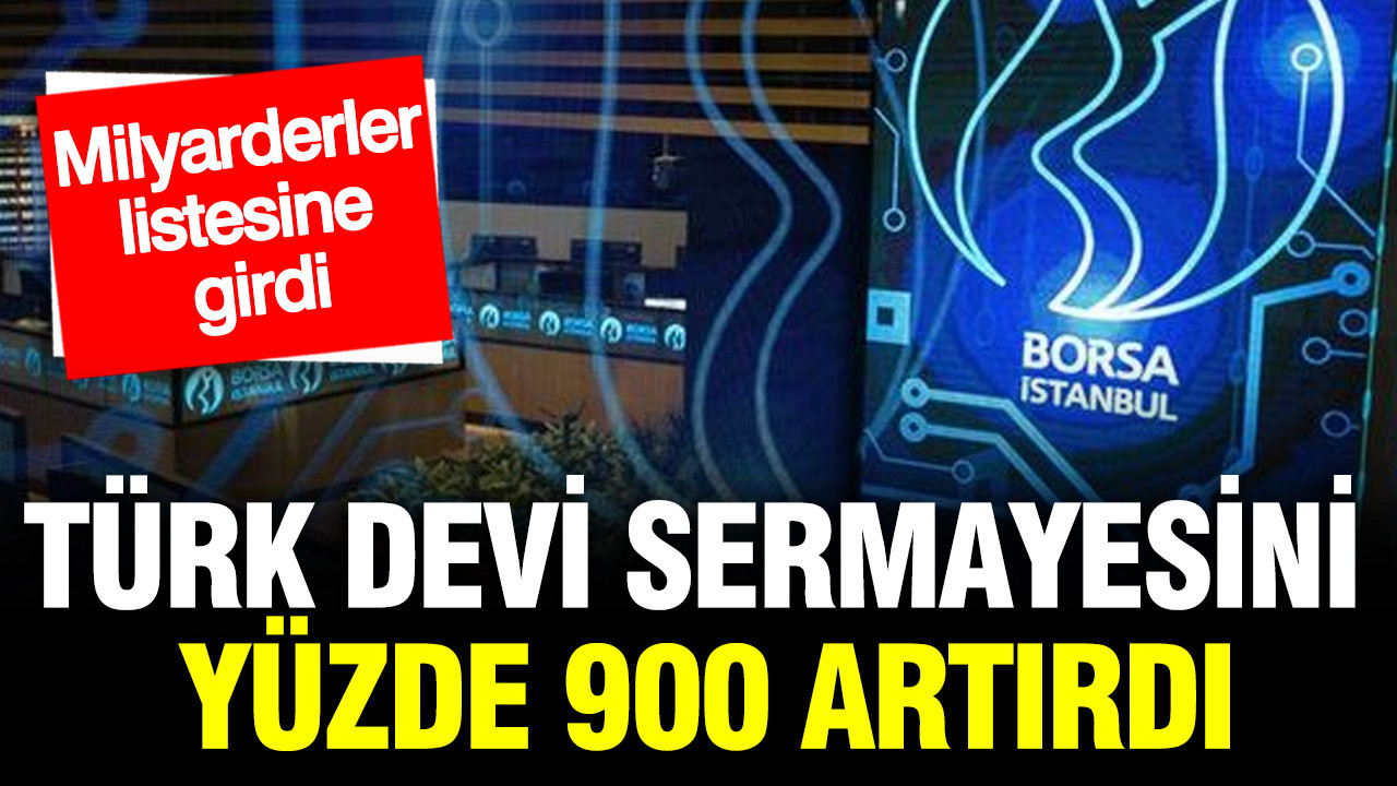 Türk devi sermayesini yüzde 900 artırdı: Milyarderler listesine girdi