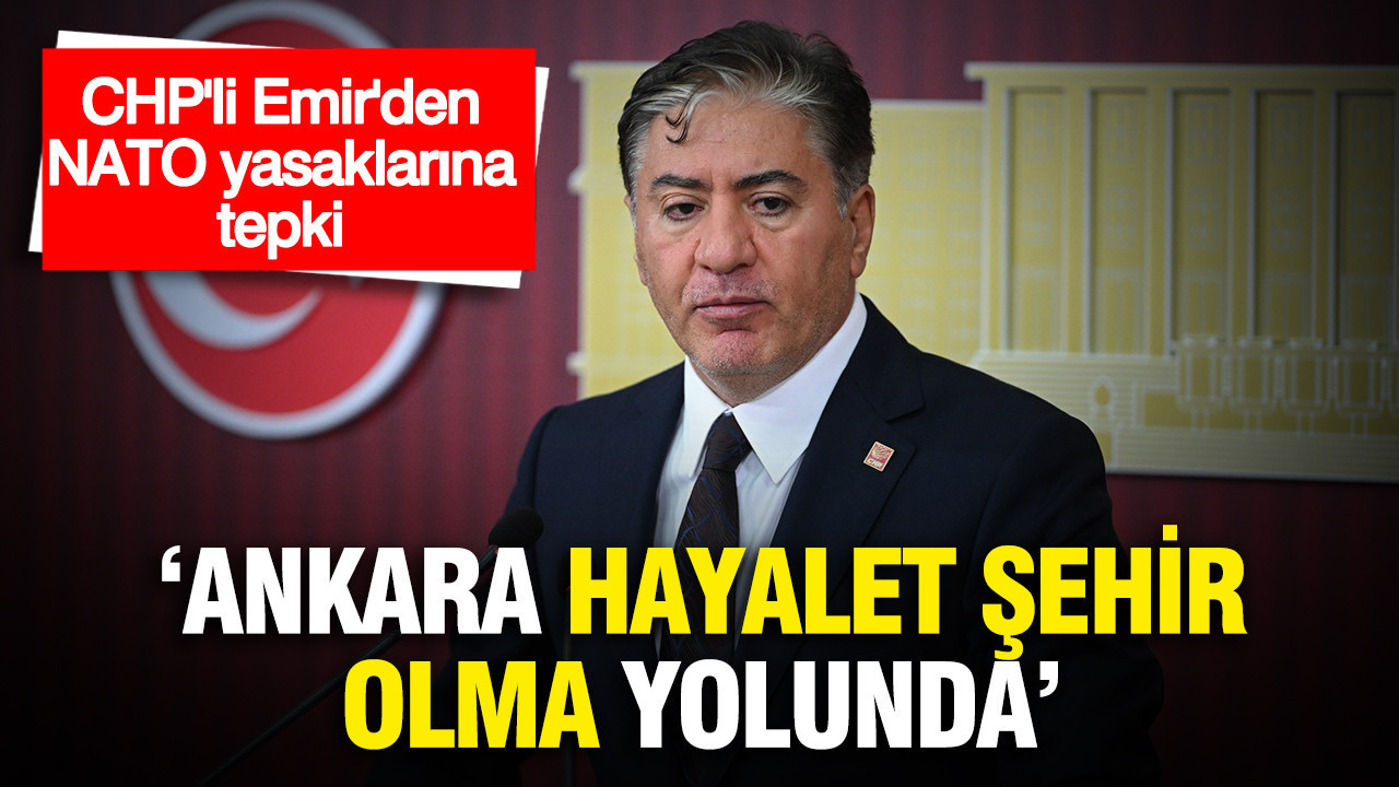 CHP'li Emir'den NATO yasaklarına tepki: Ankara hayalet şehir olma yolunda