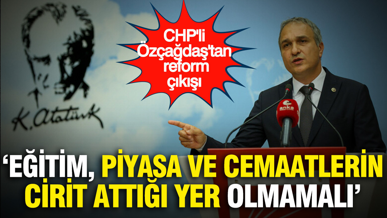 CHP'li Özçağdaş'tan reform çıkışı: “Eğitim, piyasa, tarikat ve cemaatlerin cirit attığı yer olmamalı”