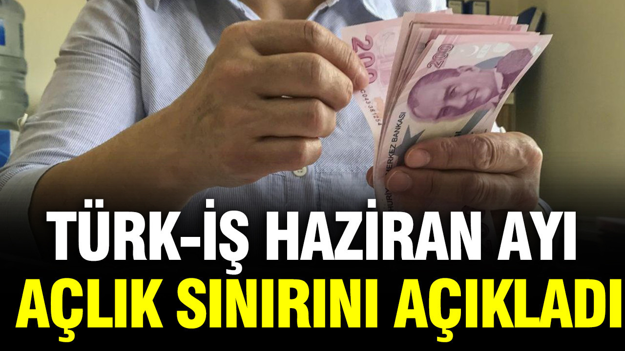 TÜRK-İŞ Haziran ayı açlık sınırını açıkladı