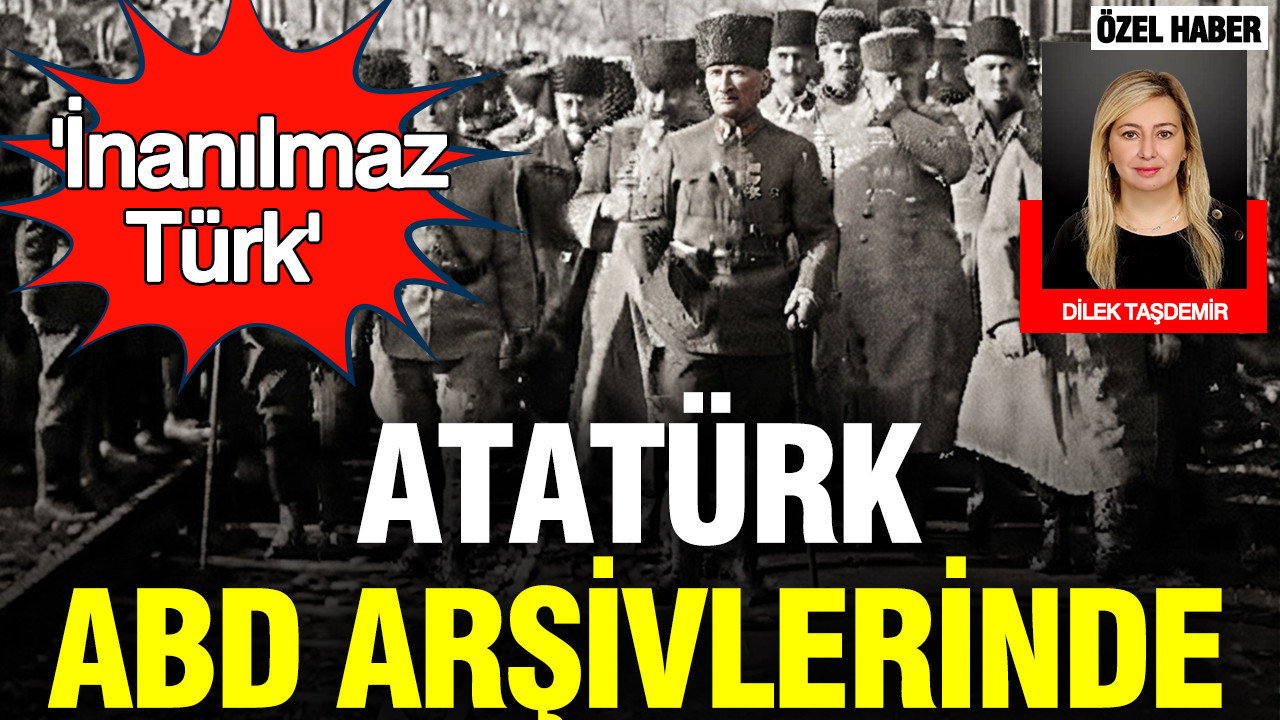 ABD arşivlerinde Atatürk: İnanılmaz Türk