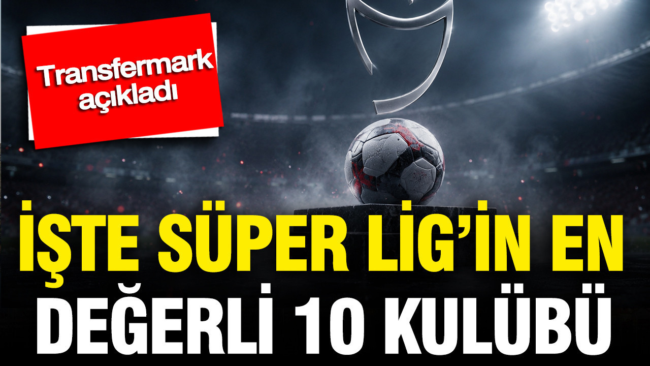 Transfermarkt verilerine göre Süper Lig’in en değerli 10 kulübü açıklandı