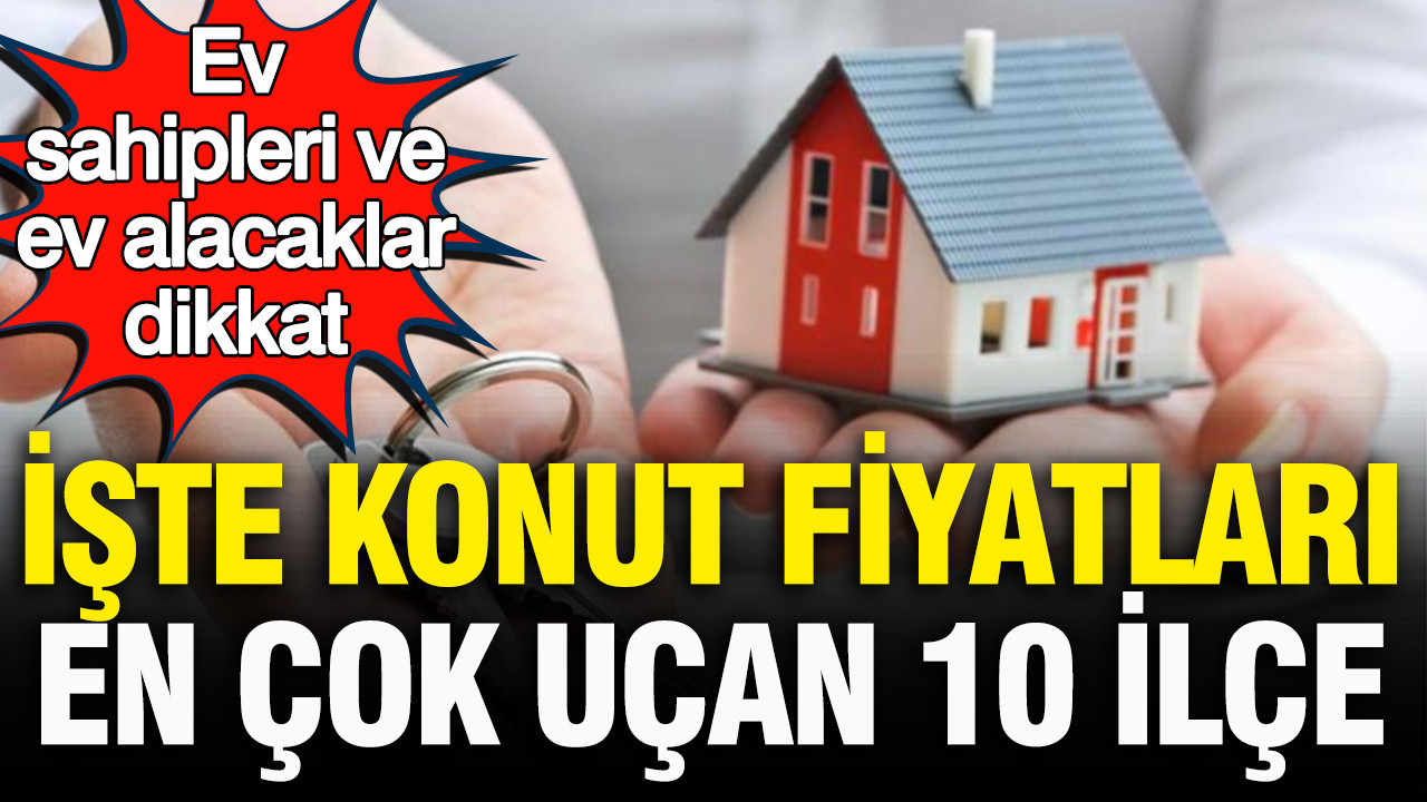 Konut fiyatı en çok artan 10 ilçe açıklandı