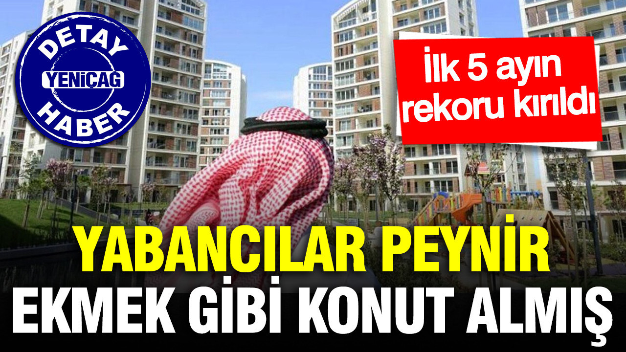 İlk 5 ayın rekoru kırıldı: Yabancılar peynir ekmek gibi konut almış