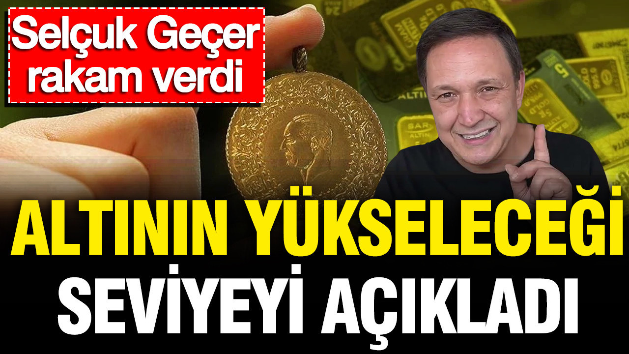 Selçuk Geçer altının yükseleceği seviyeyi açıkladı: Rakam verdi