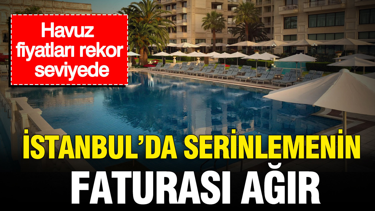 İstanbul'da serinlemenin faturası ağır: Havuz fiyatları rekor seviyede