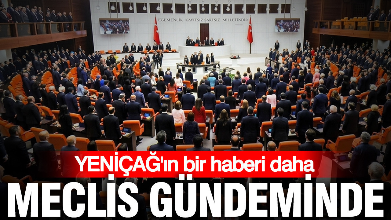 YENİÇAĞ'ın bir haberi daha TBMM gündeminde