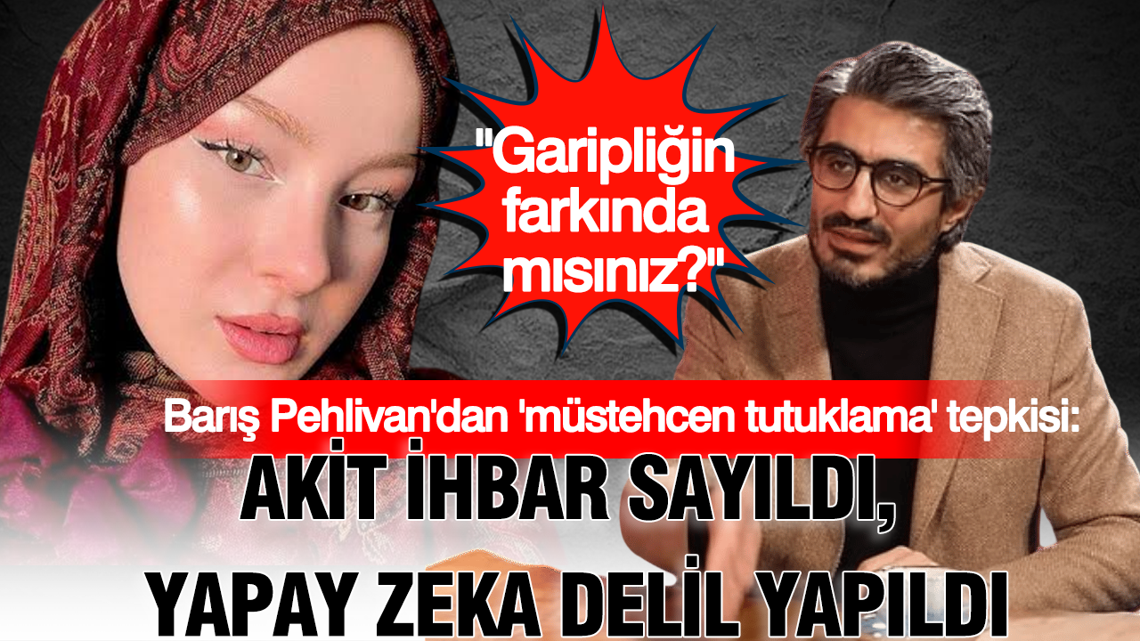 Barış Pehlivan'dan 'müstehcen tutuklama' tepkisi: Akit ihbar sayıldı, yapay zeka delil yapıldı