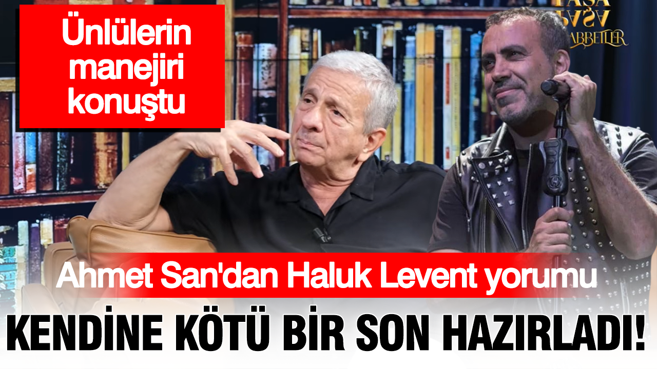 Ahmet San'dan Haluk Levent yorumu: Kendine kötü bir son hazırladı