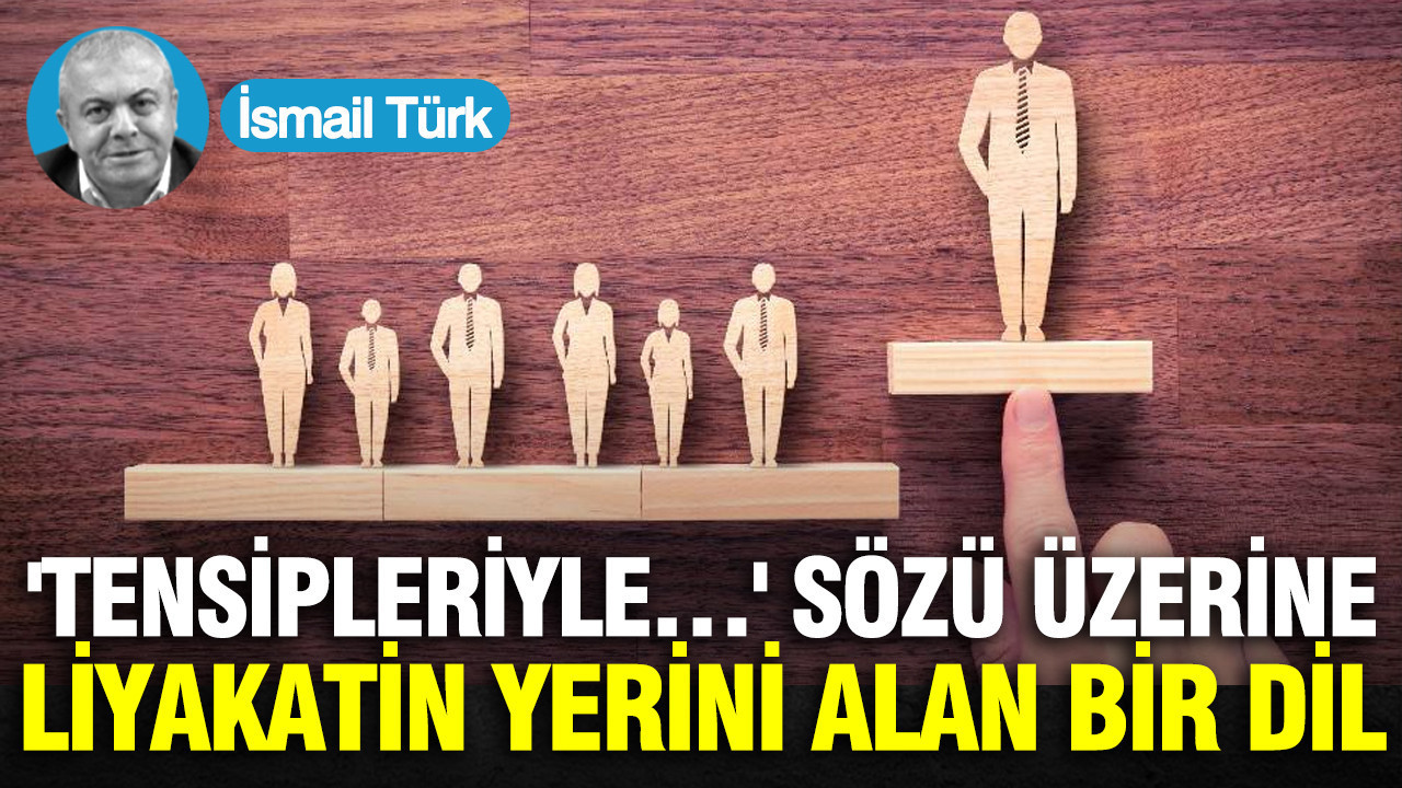 'Tensipleriyle…' sözü üzerine: Liyakatin yerini alan bir dil