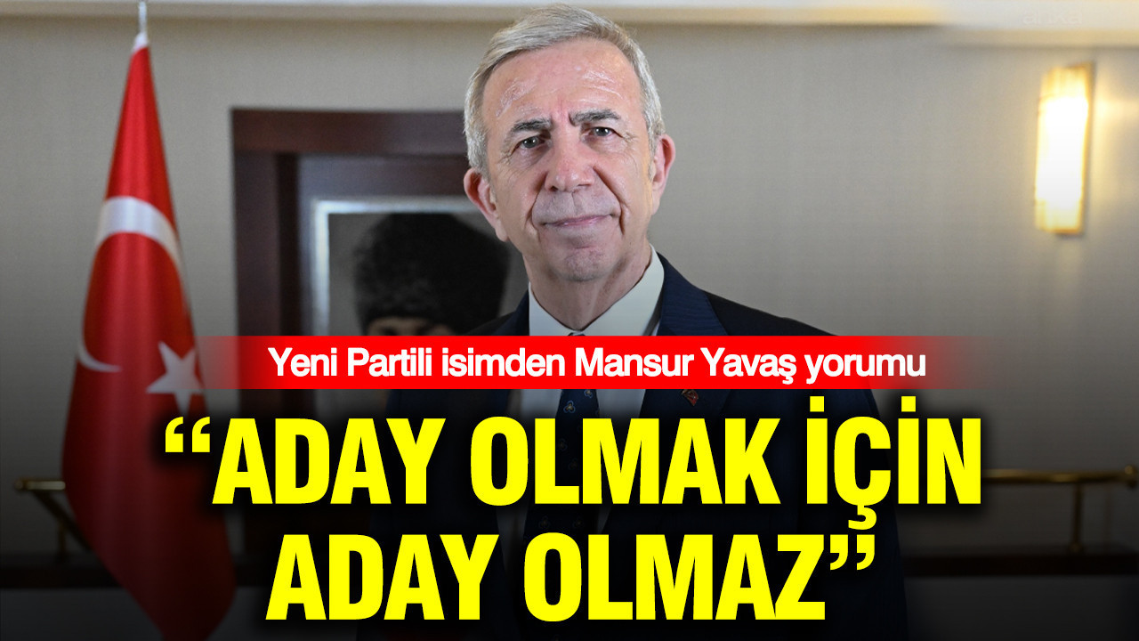Yeni Partili isimden Mansur Yavaş yorumu: Aday olmak için aday olmaz