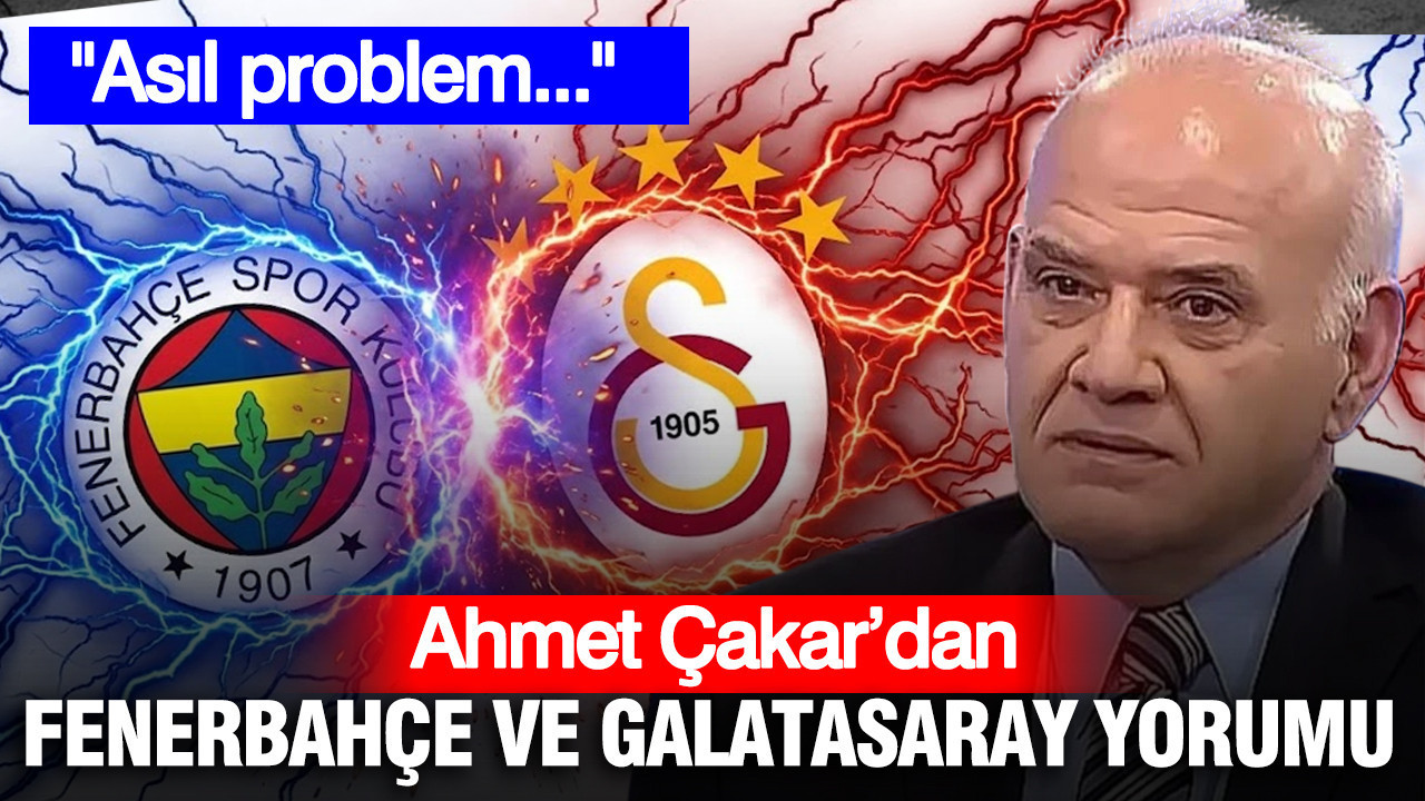 Ahmet Çakar'dan Fenerbahçe ve Galatasaray yorumu: Asıl problem...