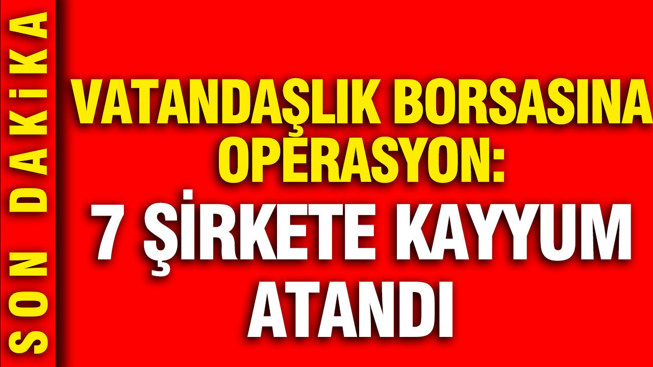 Vatandaşlık Borsasına operasyon: 7 şirkete kayyum atandı