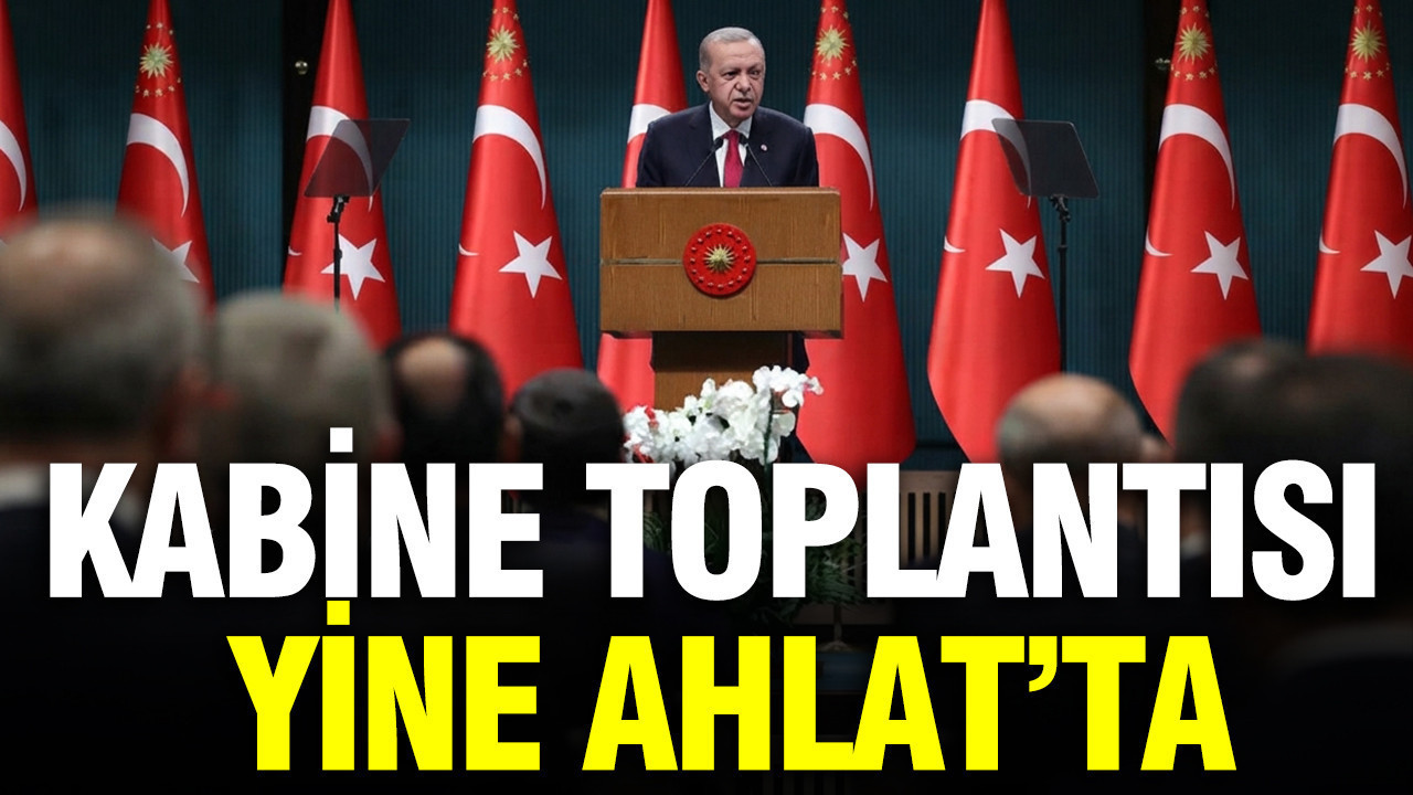 Kabine toplantısı yine Ahlat'ta: Erdoğan'ın programı sonrası yapılacak