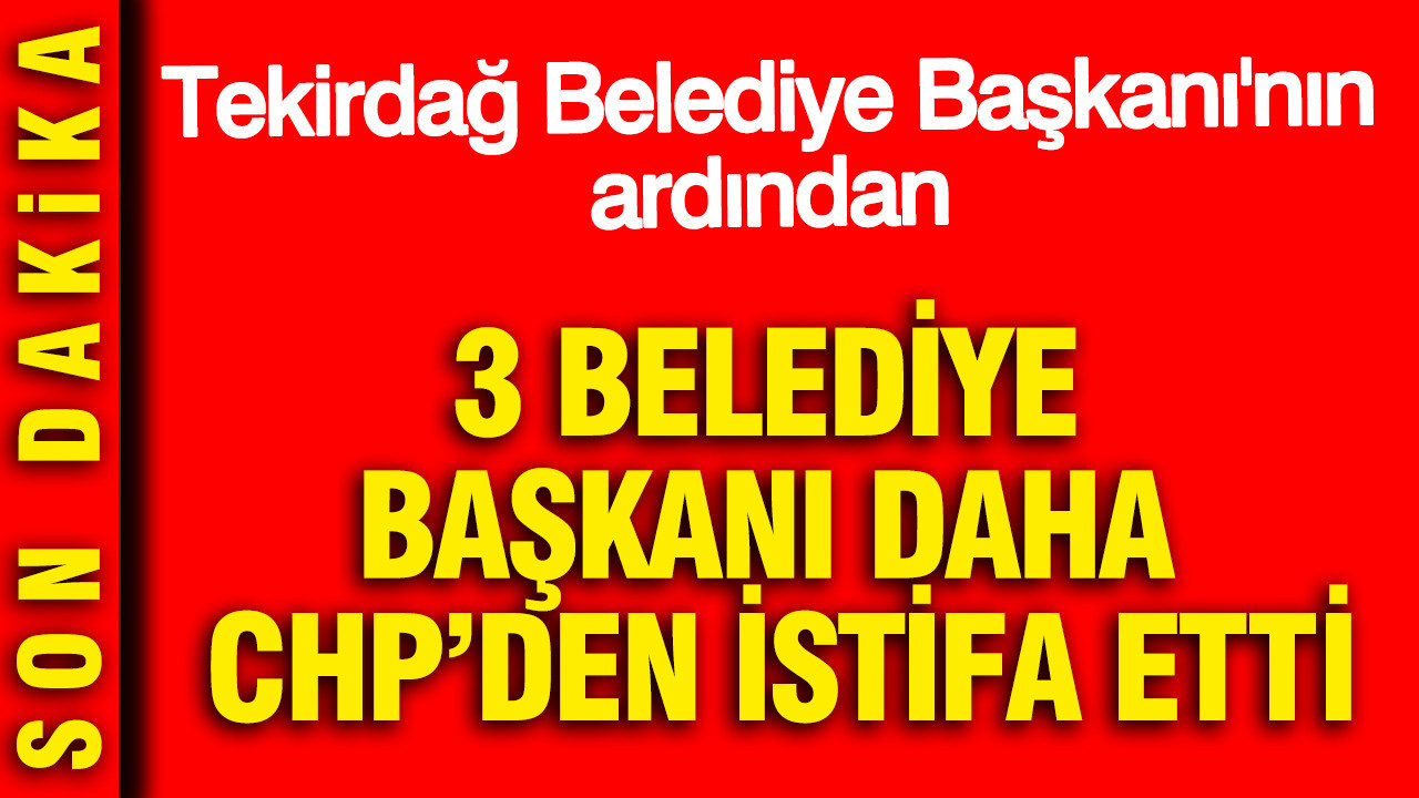 3 belediye başkanı daha CHP’den istifa etti