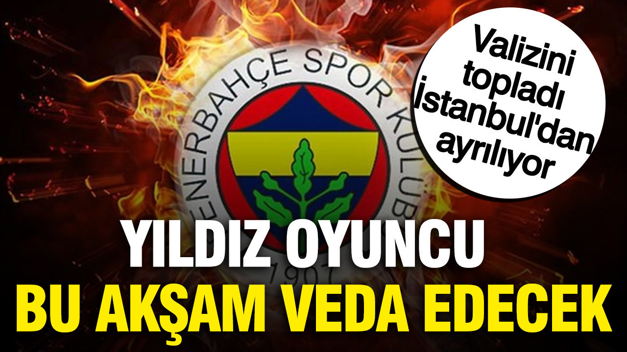 Fenerbahçeli yıldız valizini topladı, bu akşam İstanbul'dan ayrılıyor
