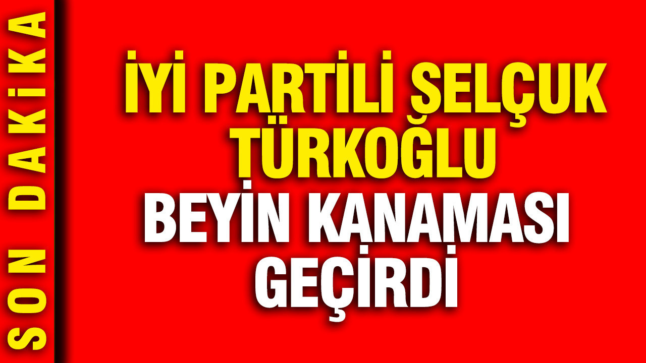İYİ Parti Milletvekili Selçuk Türkoğlu beyin kanaması geçirdi