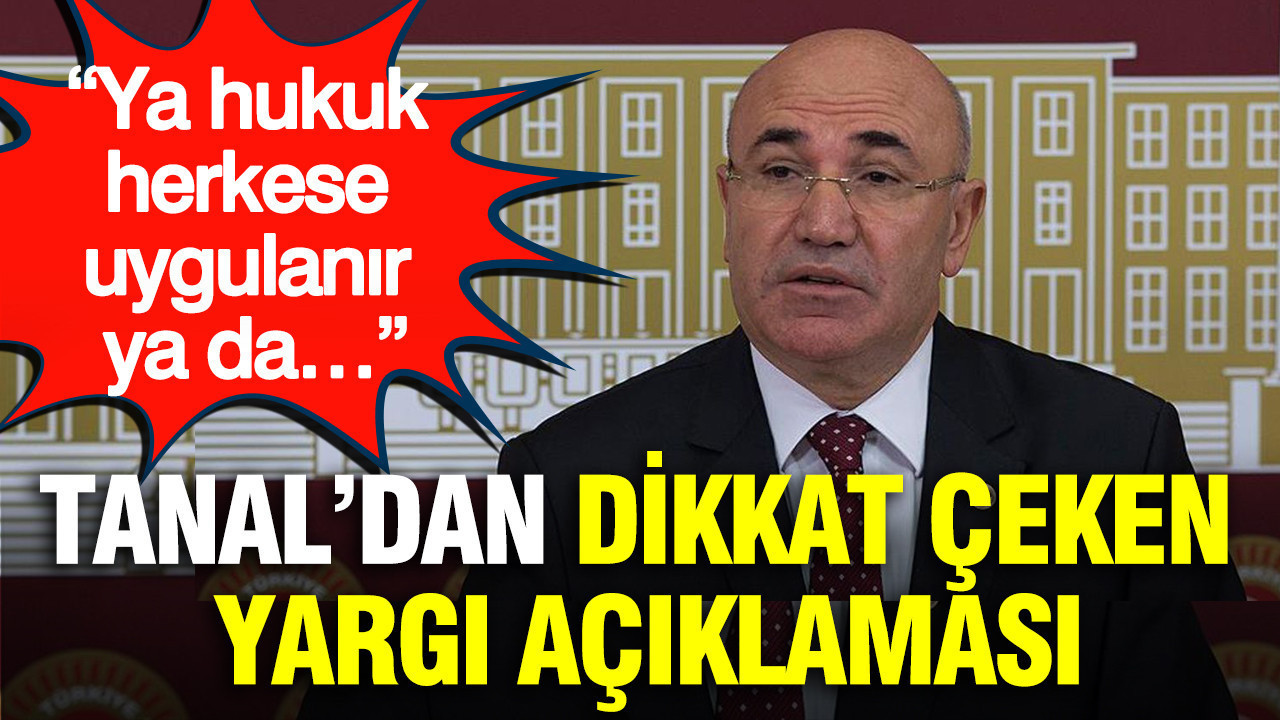 Mahmut Tanal’dan yargı açıklaması: Ya hukuk herkese uygulanır ya da…