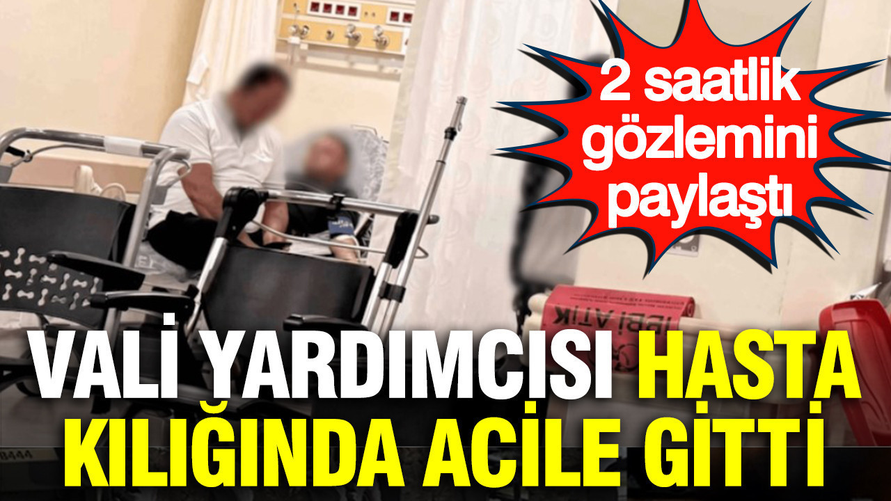 Vali yardımcısı hasta kılığında acile gitti: 2 saatlik gözlemini paylaştı