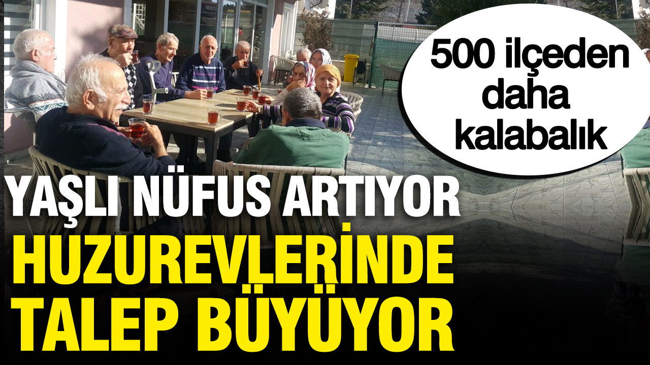 500 ilçeden daha kalabalık: Yaşlı nüfus artıyor, huzurevlerinde talep büyüyor