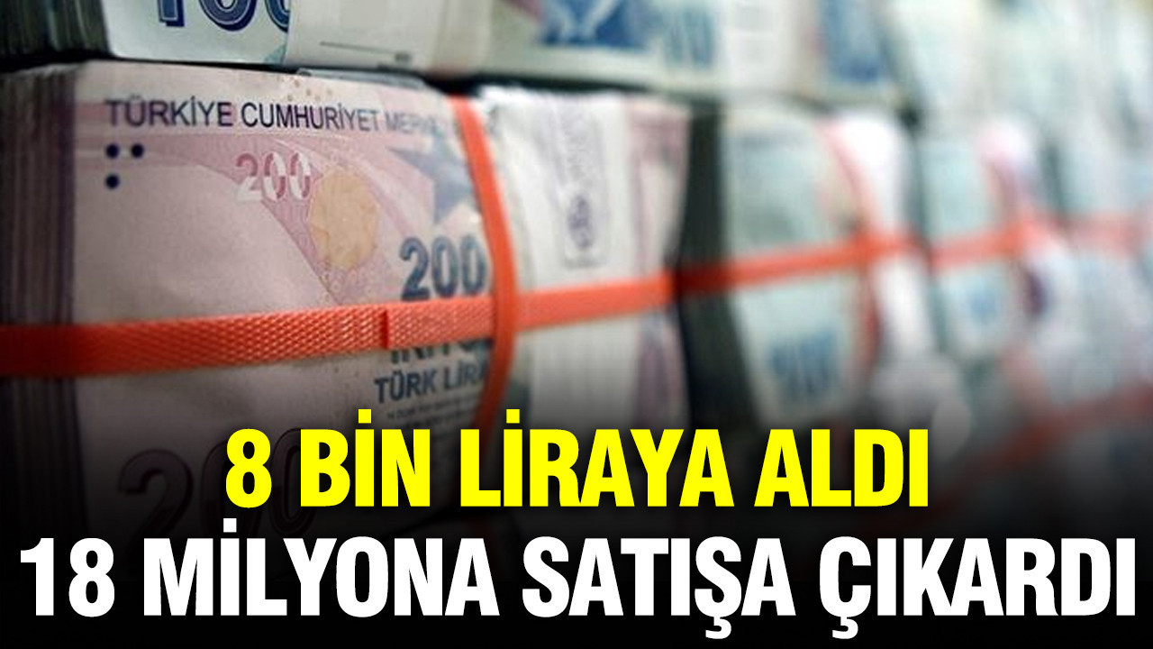 8 bin liraya aldı, 18 milyona satışa çıkardı